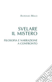 Svelare il mistero. Filosofia e narrazione a confronto libro di Malo Antonio