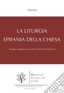 La liturgia, epifania della Chiesa. Teologia e magistero da san Pio X al Concilio Vaticano II libro di Río Pilar