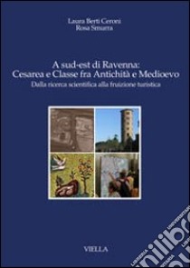 A sud-est di Ravenna: Cesarea e Classe fra antichità e Medioevo. Dalla ricerca scientifica alla fruizione turistica libro di Berti Ceroni Laura; Smurra Rosa