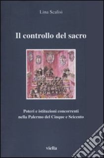 Il controllo del sacro. Poteri e istituzioni concorrenti nella Palermo del Cinque e Seicento libro di Scalisi Lina