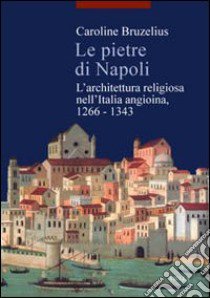 Le pietre di Napoli. L'architettura religiosa nell'Italia angioina 1266-1343 libro di Bruzelius Caroline