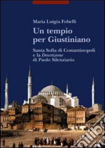 Un tempio per Giustiniano. Santa Sofia di Costantinopoli e la «Descrizione» di Paolo Silenziario libro di Fobelli Maria Luigia