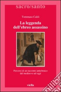 La leggenda dell'ebreo assassino. Percorsi di un racconto antiebraico dal Medioevo ad oggi libro di Caliò Tommaso