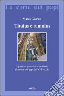 Titulus e tumulus. Epitafi di pontefici e cardinali alla corte dei papi del XIII secolo. Ediz. illustrata libro di Guardo Marco