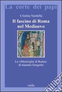 Il fascino di Roma nel Medioevo. Le «meraviglie di Roma» di maestro Gregorio. Con il testo latino della Narracio de mirabilibus urbis Romae libro di Nardella Cristina