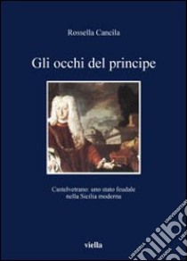 Gli occhi del principe. Castelvetrano: uno stato feudale nella Sicilia moderna libro di Cancila Rossella