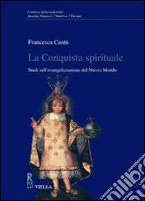 La conquista spirituale. Studi sull'evangelizzazione del nuovo mondo libro di Cantù Francesca