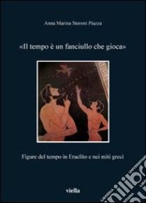 Il tempo è un fanciullo che gioca. Figure del tempo in Eraclito e nei miti greci libro di Storoni Piazza Anna Marina