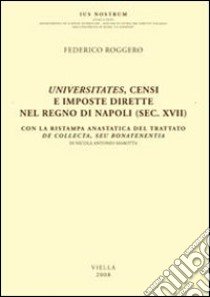 Universitates, censi e imposte dirette nel regno di Napoli (sec. XVII). Con la ristampa anastatica del trattato De collecta, seu bonatenentia di Nicola Antonio Marotta libro di Roggero Federico