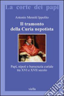 Il tramonto della curia nepotista. Papi, nipoti e burocrazia curiale tra XVI e XVII secolo libro di Menniti Ippolito Antonio