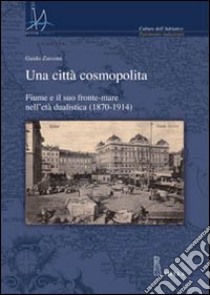 Una città cosmopolita. Fiume e il suo fronte-mare nell'età dualistica (1870-1914) libro di Zucconi Guido