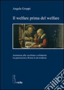 Il welfare prima del welfare. Assistenza alla vecchiaia e solidarietà tra generazioni a Roma in età moderna libro di Groppi Angela