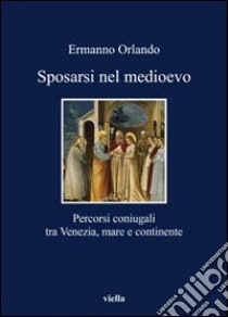 Sposarsi nel Medioevo. Percorsi coniugali tra Venezia, mare e continente libro di Orlando Ermanno