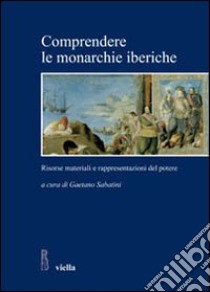 Comprendere le monarchie iberiche. Risorse materiali e rappresentazioni del potere libro di Sabatini G. (cur.)