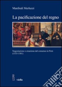 La pacificazione del regno. Negoziazione e creazione del consenso in Perù (1533-1581) libro di Merluzzi Manfredi