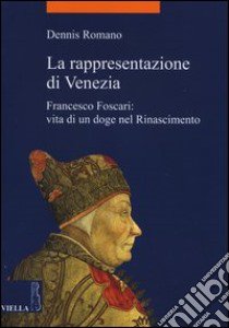 La rappresentazione di Venezia. Francesco Foscari: vita di un doge nel Rinascimento libro di Romano Dennis