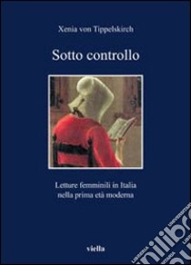 Sotto controllo. Letture femminili in Italia nella prima età moderna libro di Tippelskirch Xenia von