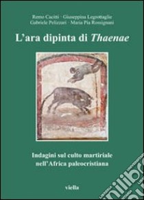 L'ara dipinta di Thaenae. Indagini sul culto martiriale nell'Africa paleocristiana libro di Cacitti Remo; Rossignani M. Pia; Legrottaglie Giuseppina