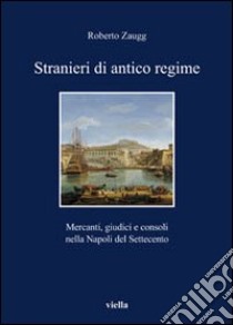 Stranieri di antico regime. Mercanti, giudici e consoli nella Napoli del Settecento libro