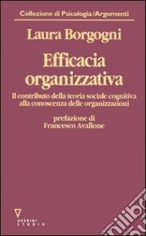 Efficacia organizzativa. Il contributo della teoria sociale cognitiva alla conoscenza delle organizzazioni libro di Borgogni Laura