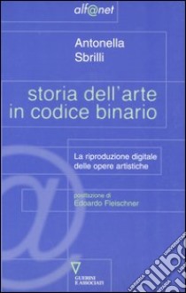 Storia dell'arte in codice binario. La riproduzione digitale delle opere artistiche libro di Sbrilli Antonella