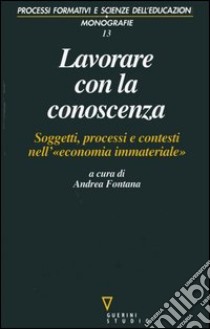 Lavorare con la conoscenza. Soggetti, processi, e contesti nell'«economia immateriale» libro di Fontana A. (cur.)