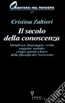 Il secolo della conoscenza. Metafisica, linguaggio, verità, soggetto, metodo: cinque parole-chiave della filosofia del Novecento libro di Zaltieri Cristina