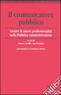 Il comunicatore pubblico. Gestire le nuove professionalità nella pubblica amministrazione libro di Civelli F. (cur.); Piccinni V. (cur.)