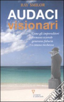 Audaci visionari. Come gli imprenditori fondano aziende, generano fiducia e creano ricchezza libro di Smilor Ray; Dioguardi G. (cur.)