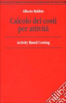 Calcolo dei costi per attività. Activity based costing libro di Bubbio Alberto