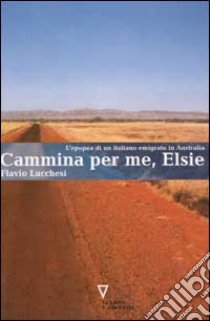 Cammina per me, Elsie. L'epopea di un italiano emigrato in Australia libro di Lucchesi Flavio