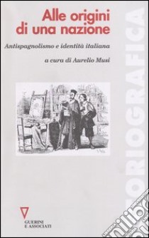 Alle origini di una nazione. Antispagnolismo e identità italiana libro di Musi A. (cur.)