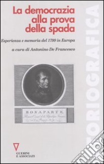 La democrazia alla prova della spada. Esperienza e memoria del 1799 in Europa libro di De Francesco A. (cur.)