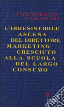 L'irresistibile ascesa del direttore marketing cresciuto alla scuola del largo consumo libro di Varanini Francesco