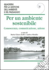 Per un ambiente sostenibile. Conoscenza, comunicazione, azione libro di Zerbi M. C. (cur.); Minidio A. (cur.)