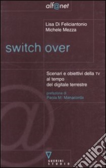 Switch over. Scenari e obiettivi della TV al tempo del digitale terrestre libro di Di Feliciantonio Lisa; Mezza Michele