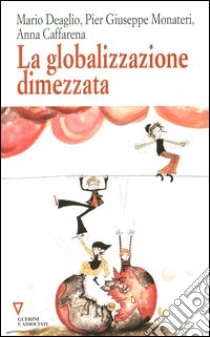 La globalizzazione dimezzata libro di Deaglio Mario - Monateri P. Giuseppe - Caffarena Anna