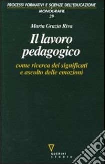 Il lavoro pedagogico come ricerca dei significati e ascolto delle emozioni libro di Riva Maria Grazia