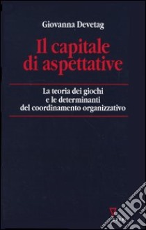 Il capitale di aspettative. La teoria dei giochi e le determinanti del coordinamento organizzativo libro di Devetag Giovanna