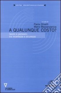 A qualunque costo? Lavoro e pensioni: tra incertezza e sicurezza libro di Olivelli P. (cur.); Mezzanzanica M. (cur.)