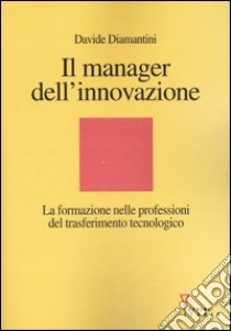 Il manager dell'innovazione. La formazione nelle professioni del trasferimento tecnologico libro di Diamantini Davide