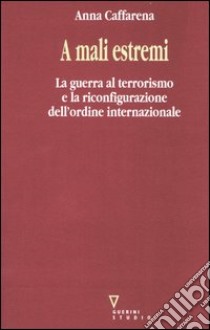 A mali estremi. La guerra al terrorismo e la riconfigurazione dell'ordine internazionale libro di Caffarena Anna