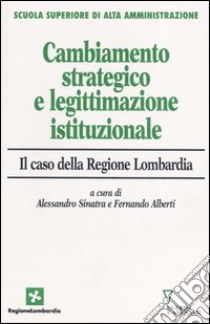 Cambiamento strategico e legittimazione istituzionale. Il caso della Regione Lombardia libro di Sinatra A. (cur.); Alberti F. (cur.)