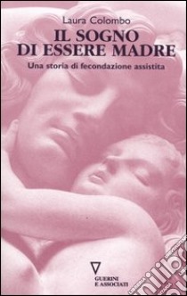 Il sogno di essere madre. Una storia di fecondazione assistita libro di Colombo Laura