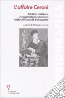 L'affaire Ceroni. Ordine militare e cospirazione politica nella Milano di Bonaparte libro di Levati S. (cur.)