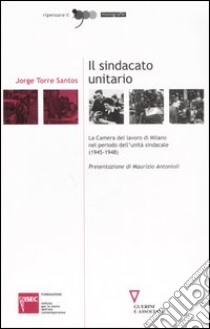 Il sindacato unitario. La Camera del lavoro di Milano nel periodo dell'unità sindacale (1945-1948) libro di Torre Santos Jorge