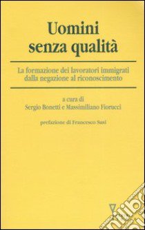 Uomini senza qualità. La formazione dei lavoratori immigrati dalla negazione al riconoscimento libro di Bonetti S. (cur.); Fiorucci M. (cur.)