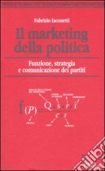 Il marketing della politica. Funzione, strategia e comunicazione dei partiti libro di Iaconetti Fabrizio