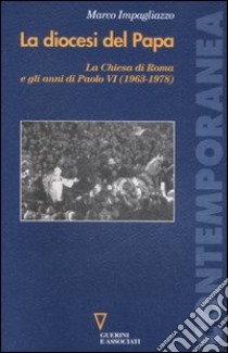 La diocesi del Papa. La Chiesa di Roma e gli anni di Paolo VI (1963-1978) libro di Impagliazzo Marco