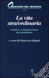 La vita stra/ordinaria. Analisi e comunicazione del quotidiano libro di Rigotti F. (cur.)